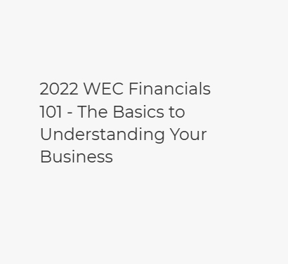 2022 WEC Financials 101 – The Basics to Understanding Your Business