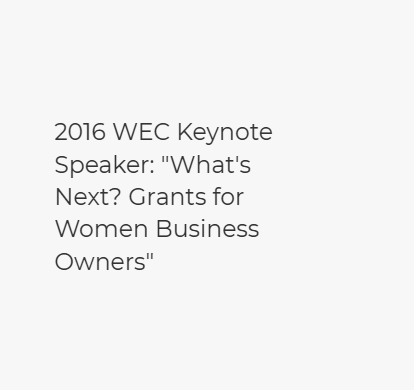 2016 WEC Keynote Speaker: “What’s Next? Grants for Women Business Owners”