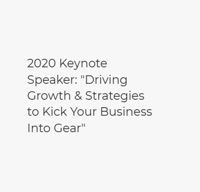 2020 Keynote Speaker: “Driving Growth & Strategies to Kick Your Business Into Gear”